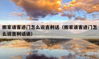 搬家請客進門怎么說吉利話（搬家請客進門怎么說吉利話語）