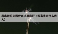 風(fēng)水搬家先搬什么進屋最好（搬家先搬什么進入）