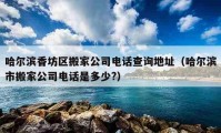 哈爾濱香坊區(qū)搬家公司電話(huà)查詢(xún)地址（哈爾濱市搬家公司電話(huà)是多少?）