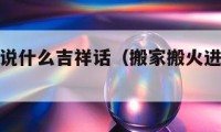 搬家進(jìn)火說什么吉祥話（搬家搬火進(jìn)屋怎么說祝福語）