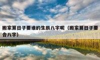 搬家算日子要誰的生辰八字呢（搬家算日子要合八字）