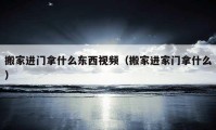 搬家進(jìn)門拿什么東西視頻（搬家進(jìn)家門拿什么）