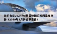 搬家吉日2024年8月最佳搬家時間是幾點(diǎn)鐘（2049年8月份搬家吉日）