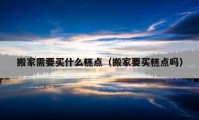 搬家需要買(mǎi)什么糕點(diǎn)（搬家要買(mǎi)糕點(diǎn)嗎）