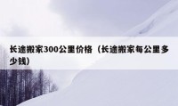 長途搬家300公里價格（長途搬家每公里多少錢）