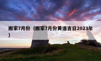 搬家7月份（搬家7月份黃道吉日2023年）