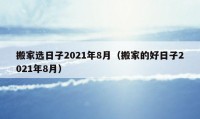 搬家選日子2021年8月（搬家的好日子2021年8月）