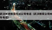 武漢長途搬家托運(yùn)公司電話（武漢搬家公司叫車電話）