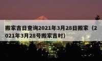 搬家吉日查詢2021年3月28日搬家（2021年3月28號(hào)搬家吉時(shí)）