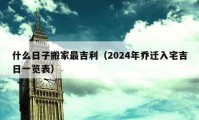 什么日子搬家最吉利（2024年喬遷入宅吉日一覽表）