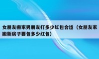 女朋友搬家男朋友打多少紅包合適（女朋友家搬新房子要包多少紅包）