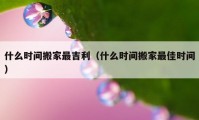 什么時間搬家最吉利（什么時間搬家最佳時間）