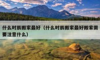 什么時(shí)辰搬家最好（什么時(shí)辰搬家最好搬家需要注意什么）