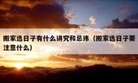 搬家選日子有什么講究和忌諱（搬家選日子要注意什么）