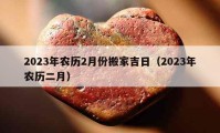 2023年農(nóng)歷2月份搬家吉日（2023年農(nóng)歷二月）