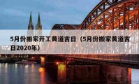 5月份搬家開工黃道吉日（5月份搬家黃道吉日2020年）