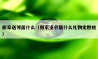 搬家送鄰居什么（搬家送鄰居什么禮物定勝糕）