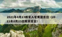 2021年8月23搬家入宅黃道吉日（2021年8月23日搬家吉日）