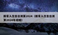 搬家入住吉日測(cè)算2024（搬家入住吉日測(cè)算2024年結(jié)婚）