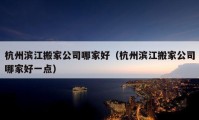 杭州濱江搬家公司哪家好（杭州濱江搬家公司哪家好一點）