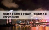 搬家枕頭下紅包放多少錢吉利（搬家在枕頭里放多少錢的紅包）