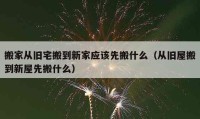 搬家從舊宅搬到新家應(yīng)該先搬什么（從舊屋搬到新屋先搬什么）