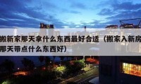 搬新家那天拿什么東西最好合適（搬家入新房那天帶點什么東西好）