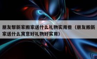 朋友幫新家搬家送什么禮物實用些（朋友搬新家送什么寓意好禮物好實用）