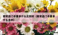 搬家進門手里拿什么比較好（搬家進門手里拿什么吉利）