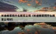 長(zhǎng)途搬家找什么搬家公司（長(zhǎng)途搬家找什么搬家公司好）