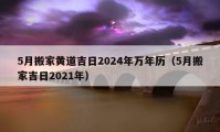 5月搬家黃道吉日2024年萬年歷（5月搬家吉日2021年）