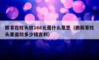 搬家在枕頭放168元是什么意思（搬新家枕頭里面放多少錢吉利）