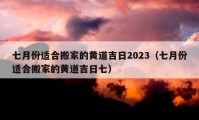 七月份適合搬家的黃道吉日2023（七月份適合搬家的黃道吉日七）