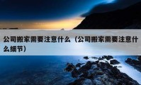 公司搬家需要注意什么（公司搬家需要注意什么細(xì)節(jié)）