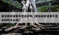 朋友搬家請客不想去好嗎（朋友搬家請客不想去好嗎怎么說）