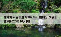 搬家開火吉日查詢2023年（搬家開火吉日查詢2023年10月份）