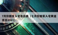 7月份搬家入宅吉日表（七月份搬家入宅黃道吉日2021）