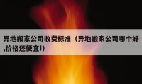 異地搬家公司收費(fèi)標(biāo)準(zhǔn)（異地搬家公司哪個好,價格還便宜!）