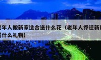 老年人搬新家適合送什么花（老年人喬遷新居送什么禮物）