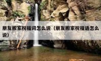 朋友搬家祝福詞怎么說(shuō)（朋友搬家祝福語(yǔ)怎么說(shuō)）