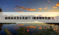 搬家應(yīng)該怎么先進(jìn)門（搬家哪樣先進(jìn)門）