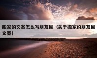 搬家的文案怎么寫朋友圈（關(guān)于搬家的朋友圈文案）