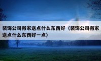 裝飾公司搬家送點(diǎn)什么東西好（裝飾公司搬家送點(diǎn)什么東西好一點(diǎn)）