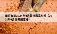 搬家吉日2024年4月最佳搬家時(shí)間（202l年4月哪天搬家好）