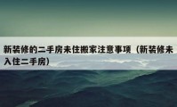 新裝修的二手房未住搬家注意事項（新裝修未入住二手房）