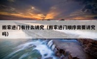 搬家進(jìn)門有什么講究（搬家進(jìn)門順序需要講究嗎）