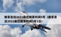 搬家吉日2022最佳搬家時間5月（搬家吉日2022最佳搬家時間5月1日）