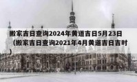 搬家吉日查詢2024年黃道吉日5月23日（搬家吉日查詢2021年4月黃道吉日吉時）