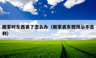 搬家時東西丟了怎么辦（搬家丟東西預(yù)示不吉利）