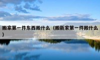 搬家第一件東西搬什么（搬新家第一件搬什么）